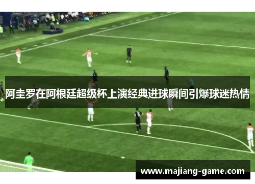 阿圭罗在阿根廷超级杯上演经典进球瞬间引爆球迷热情