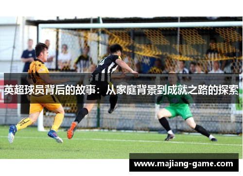 英超球员背后的故事：从家庭背景到成就之路的探索