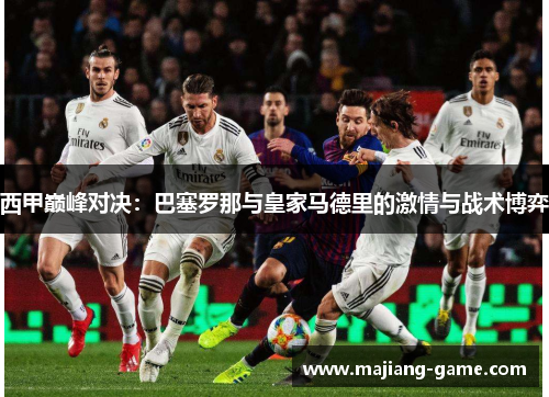 西甲巅峰对决：巴塞罗那与皇家马德里的激情与战术博弈