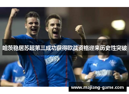 哈茨稳居苏超第三成功获得欧战资格迎来历史性突破