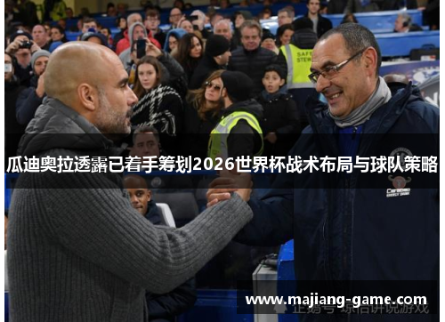 瓜迪奥拉透露已着手筹划2026世界杯战术布局与球队策略