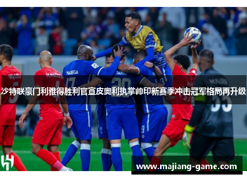 沙特联豪门利雅得胜利官宣皮奥利执掌帅印新赛季冲击冠军格局再升级